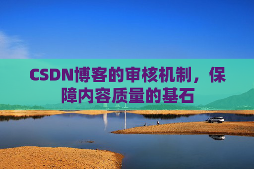 CSDN博客的审核机制，保障内容质量的基石